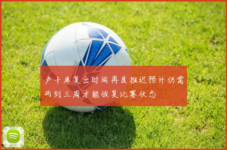 卢卡库复出时间再度推迟预计仍需两到三周才能恢复比赛状态