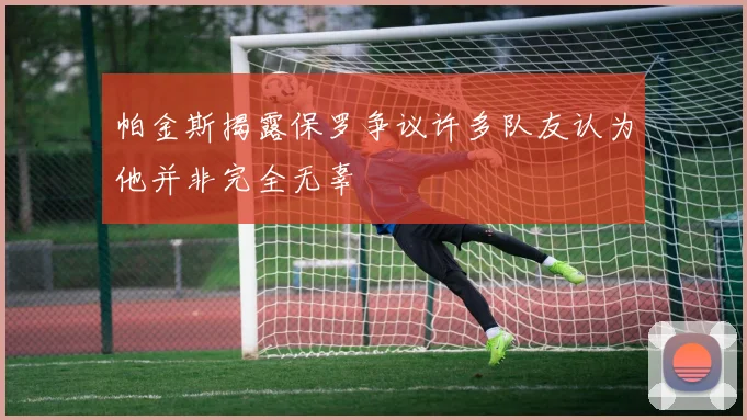 帕金斯揭露保罗争议许多队友认为他并非完全无辜