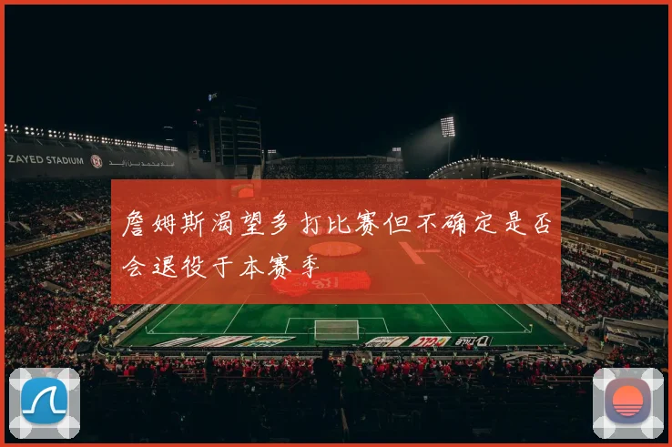 詹姆斯渴望多打比赛但不确定是否会退役于本赛季